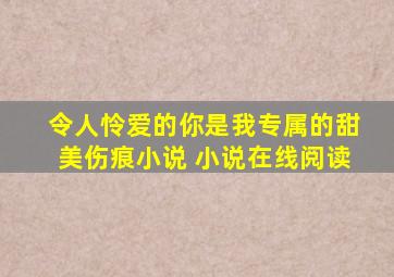 令人怜爱的你是我专属的甜美伤痕小说 小说在线阅读